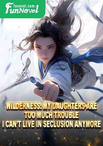 Wilderness: My daughters are too much trouble. I can't live in seclusion anymore.