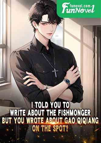 I told you to write about the fishmonger, but you wrote about Gao Qiqiang on the spot?