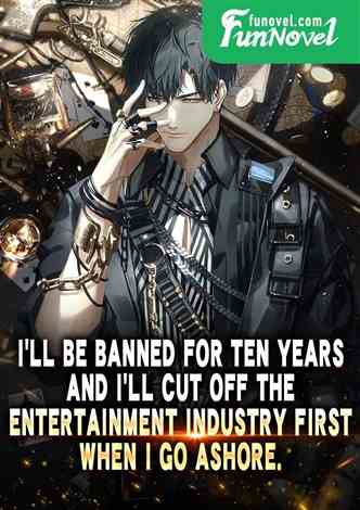 I'll be banned for ten years, and I'll cut off the entertainment industry first when I go ashore.