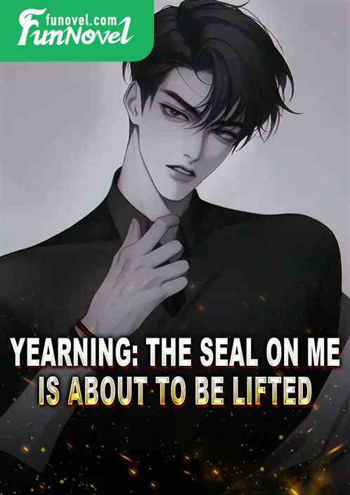 Yearning: The seal on me is about to be lifted.