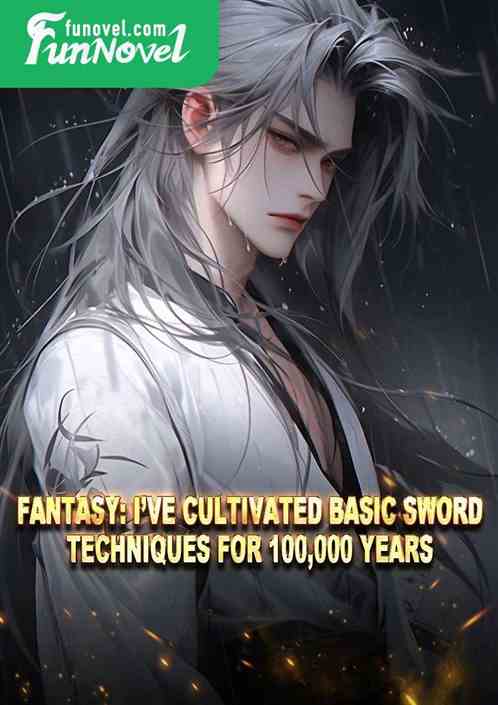 Fantasy: Ive cultivated basic sword techniques for 100,000 years!