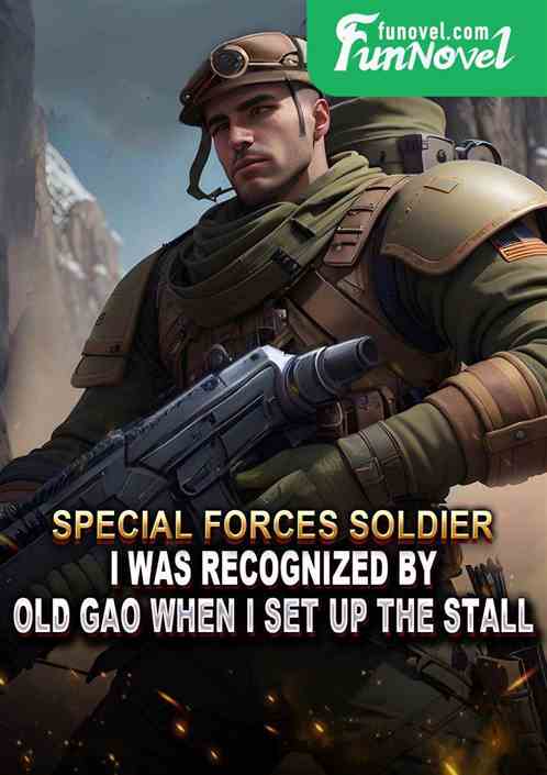 Special Forces Soldier: I was recognized by Old Gao when I set up the stall.