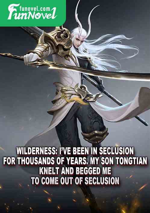 Wilderness: Ive been in seclusion for thousands of years. My son, Tongtian, knelt and begged me to come out of seclusion.