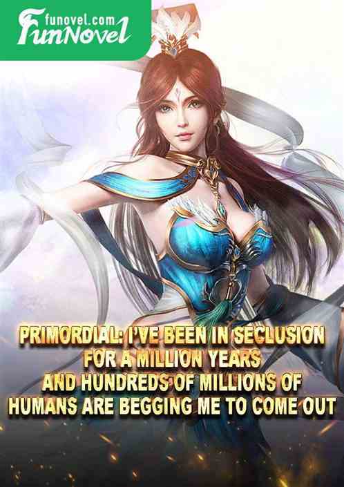 Primordial: Ive been in seclusion for a million years, and hundreds of millions of humans are begging me to come out!