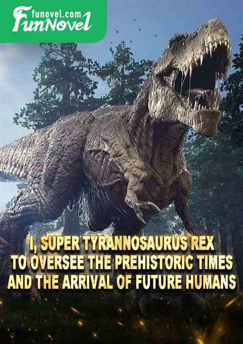 I, Super Tyrannosaurus Rex! To oversee the prehistoric times and the arrival of future humans!