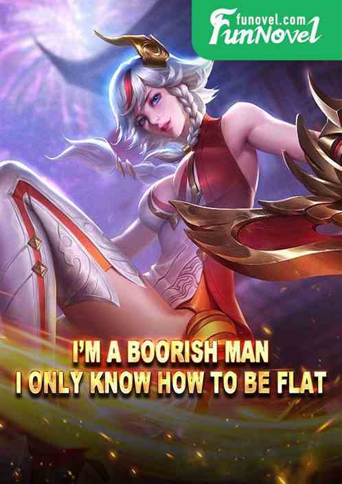 Im a boorish man, I only know how to be flat.