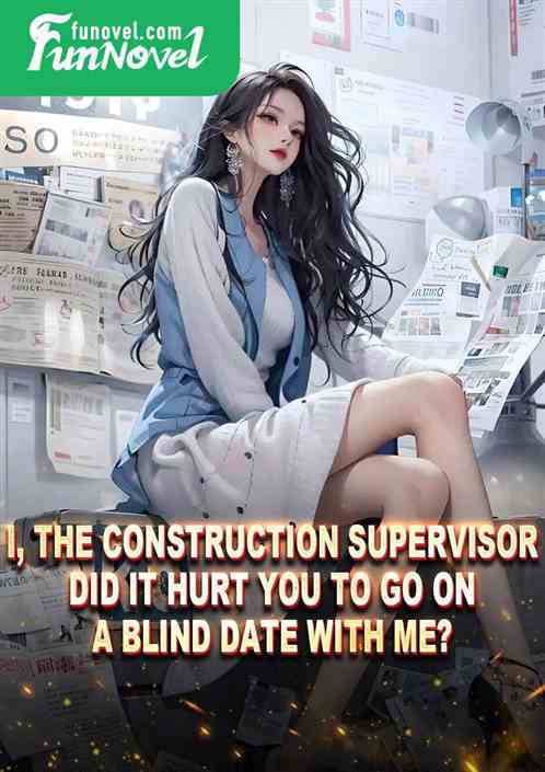 I, the construction supervisor, did it hurt you to go on a blind date with me?