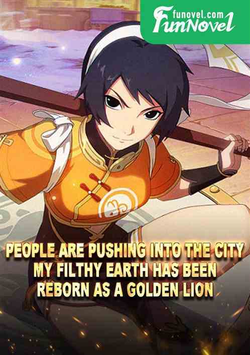 People are pushing into the city, my filthy earth has been reborn as a golden lion