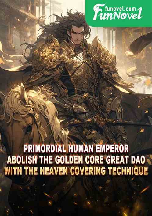 Primordial Human Emperor: Abolish the Golden Core Great Dao with the Heaven Covering Technique