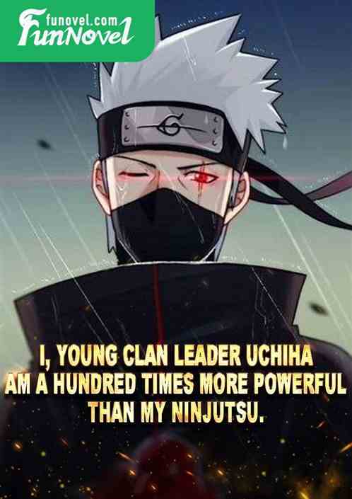 I, young clan leader Uchiha, am a hundred times more powerful than my ninjutsu.