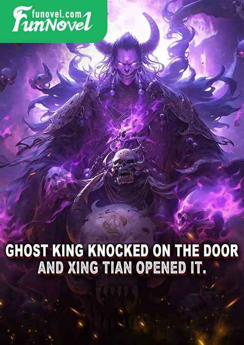 Ghost King knocked on the door, and Xing Tian opened it.