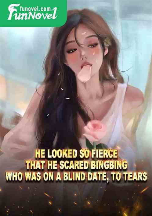 He looked so fierce that he scared Bingbing, who was on a blind date, to tears.