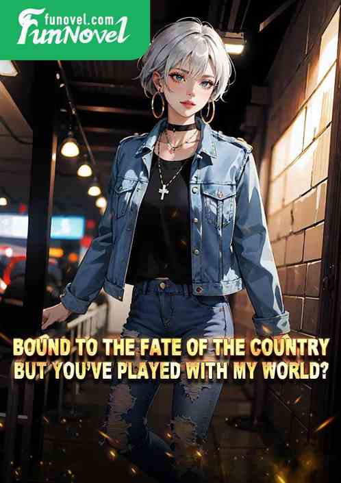 Bound to the fate of the country, but youve played with my world?