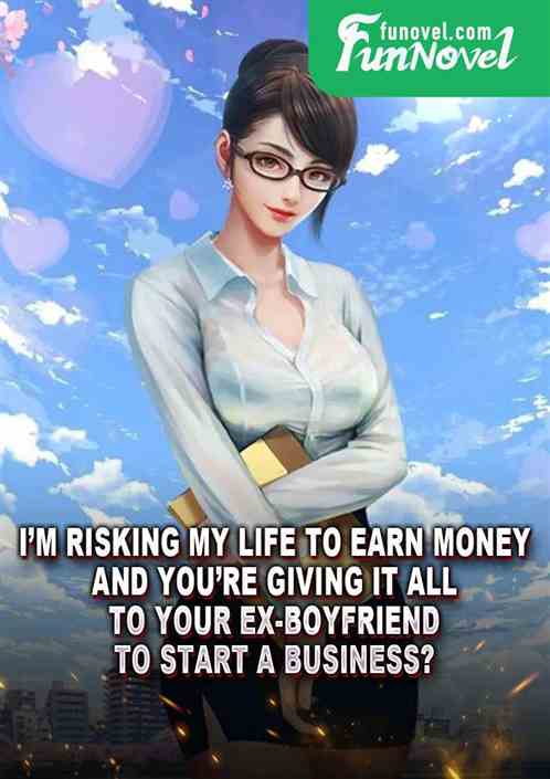 Im risking my life to earn money, and youre giving it all to your ex-boyfriend to start a business?