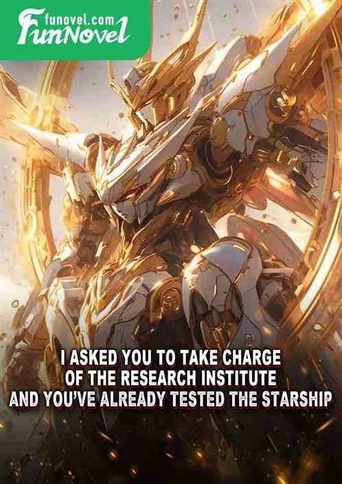 I asked you to take charge of the research institute, and youve already tested the starship?