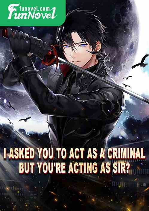 I asked you to act as a criminal, but you're acting as sir?