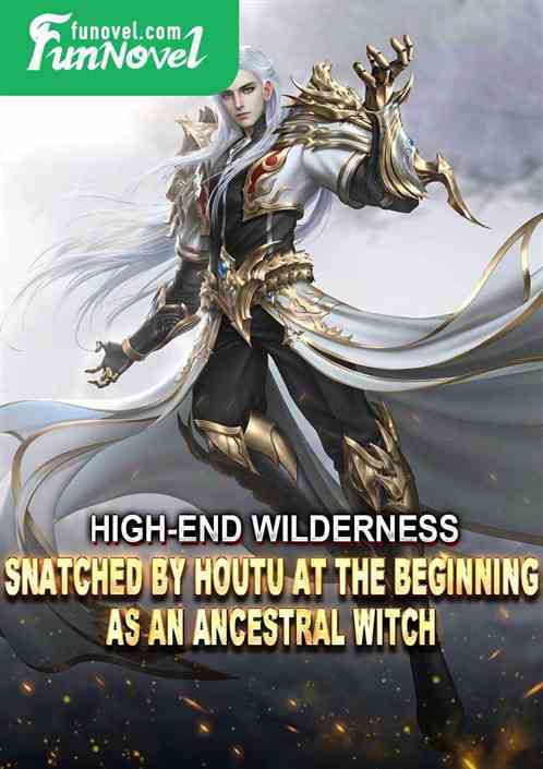 High-end Wilderness, snatched by Houtu at the beginning as an Ancestral Witch