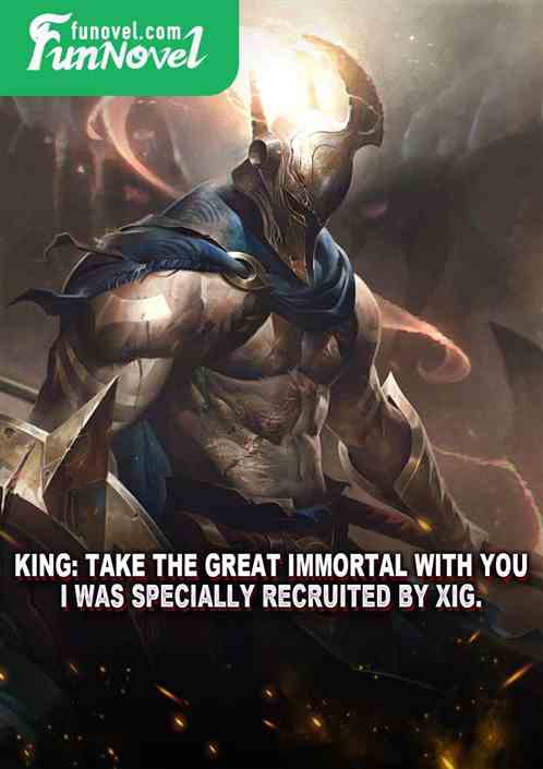 King: Take the Great Immortal with you. I was specially recruited by XIG.