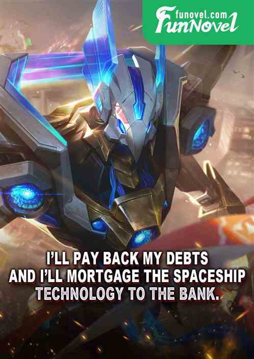 Ill pay back my debts, and Ill mortgage the spaceship technology to the bank.