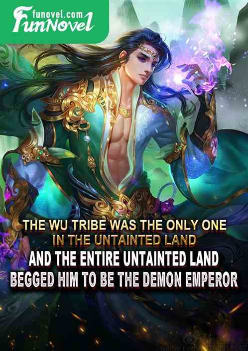 The Wu Tribe was the only one in the Untainted Land, and the entire Untainted Land begged him to be the Demon Emperor!