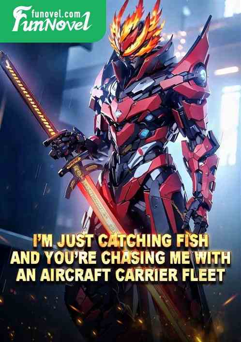 Im just catching fish, and youre chasing me with an aircraft carrier fleet?