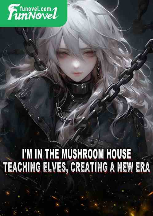 I'm in the mushroom house, teaching elves, creating a new era