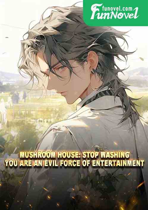 Mushroom House: Stop washing, you are an evil force of entertainment