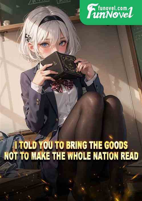 I told you to bring the goods, not to make the whole nation read!