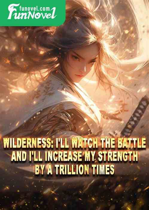 Wilderness: I'll watch the battle, and I'll increase my strength by a trillion times.