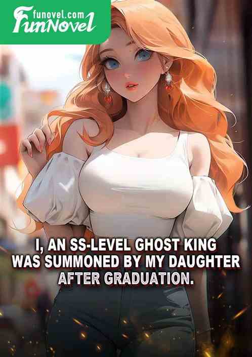 I, an SS-level ghost king, was summoned by my daughter after graduation.