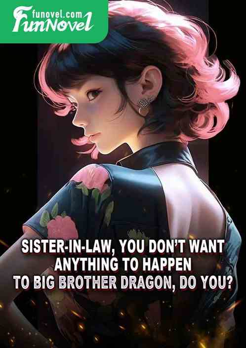 Sister-in-law, you dont want anything to happen to Big Brother Dragon, do you?