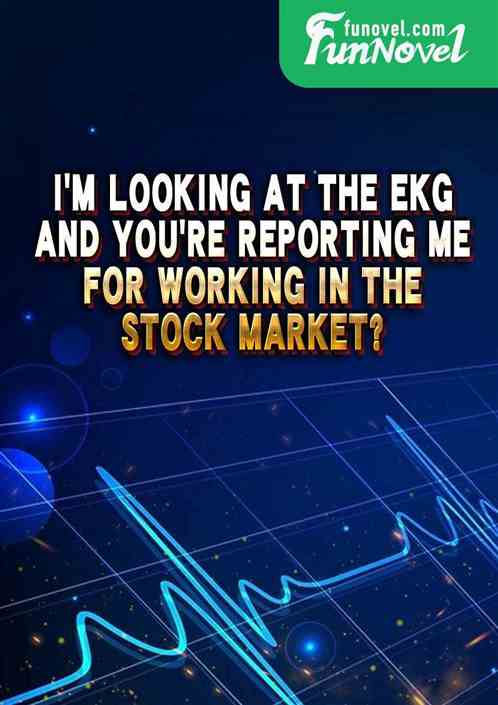 Im looking at the EKG, and youre reporting me for working in the stock market?