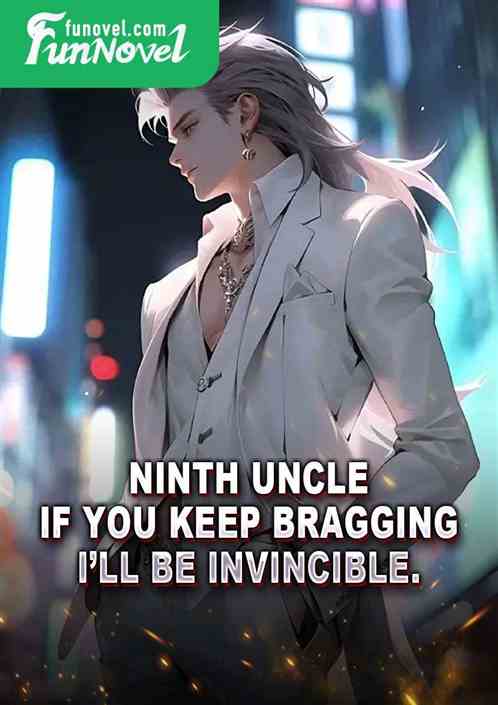 Ninth Uncle, if you keep bragging, Ill be invincible.