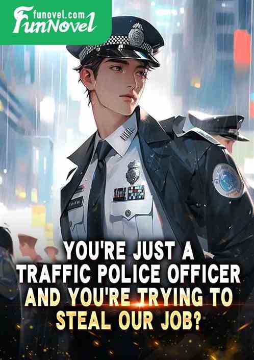 Youre just a traffic police officer, and youre trying to steal our job?