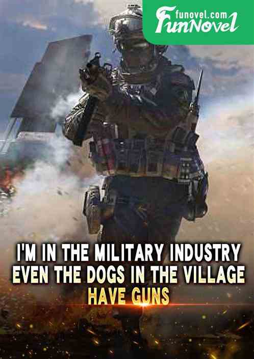 Im in the military industry, even the dogs in the village have guns