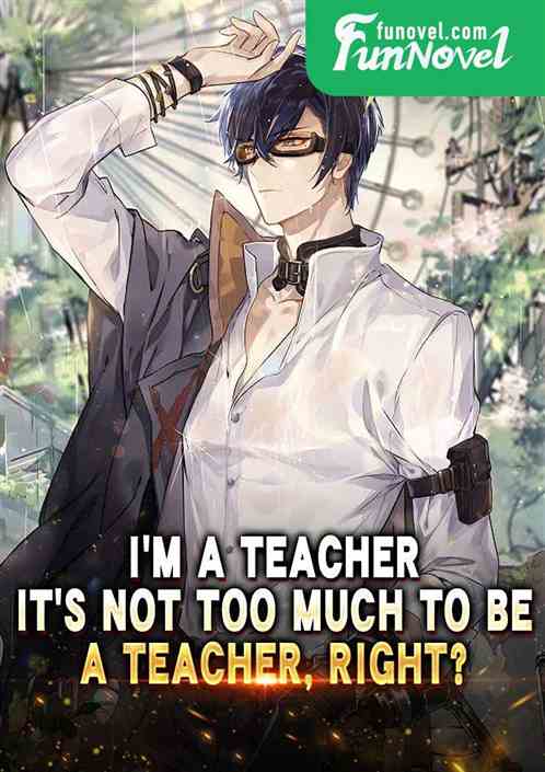 Im a teacher. Its not too much to be a teacher, right?