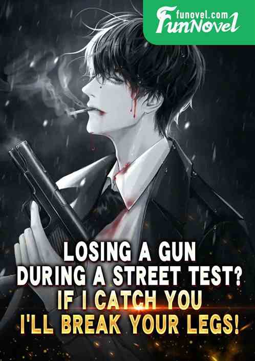 Losing a gun during a street test? If I catch you, Ill break your legs!