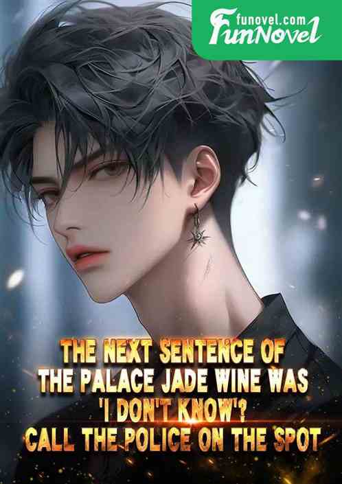 The next sentence of the palace jade wine was I dont know? Call the police on the spot