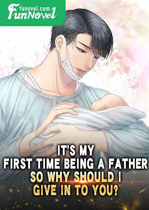 Its my first time being a father, so why should I give in to you?