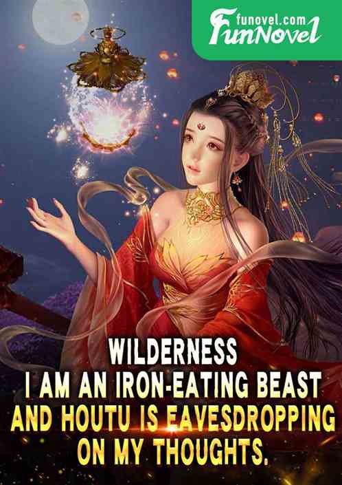 Wilderness: I am an iron-eating beast, and Houtu is eavesdropping on my thoughts.