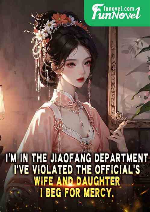 Im in the Jiaofang Department. Ive violated the officials wife and daughter. I beg for mercy.