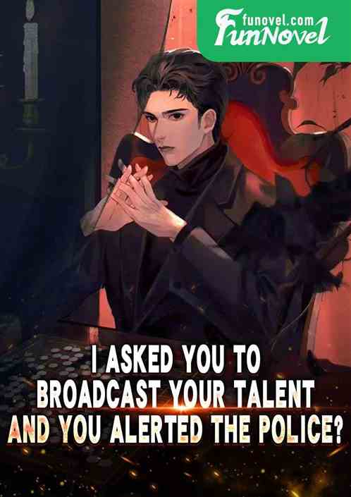 I asked you to broadcast your talent, and you alerted the police?