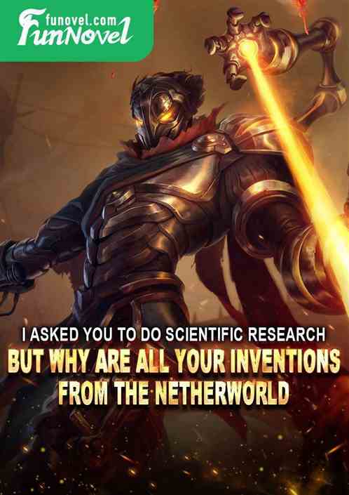 I asked you to do scientific research, but why are all your inventions from the netherworld?