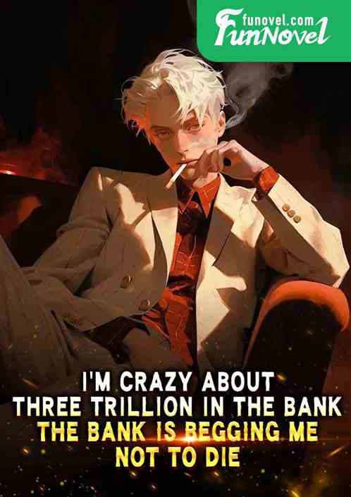 Im crazy about three trillion in the bank, the bank is begging me not to die