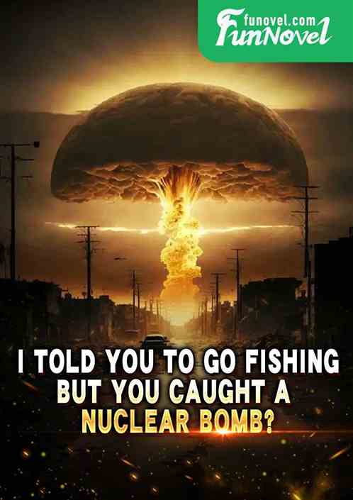 I told you to go fishing, but you caught a nuclear bomb?