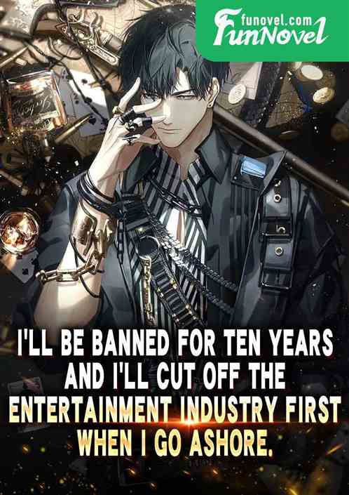 Ill be banned for ten years, and Ill cut off the entertainment industry first when I go ashore.