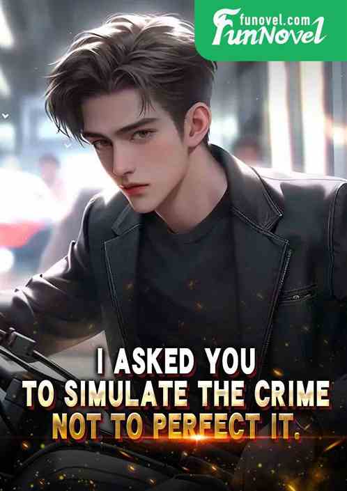 I asked you to simulate the crime, not to perfect it.