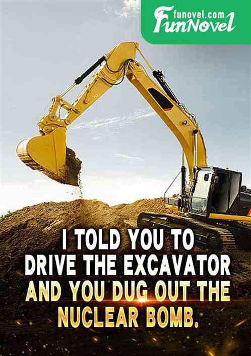 I told you to drive the excavator, and you dug out the nuclear bomb.